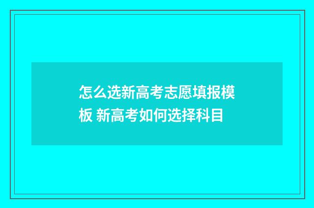 怎么选新高考志愿填报模板 新高考如何选择科目