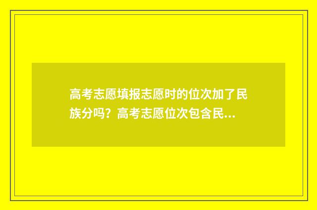 高考志愿填报志愿时的位次加了民族分吗？高考志愿位次包含民族分吗？ 高考志愿填报志愿表怎么填