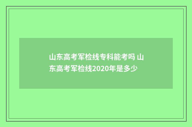 山东高考军检线专科能考吗 山东高考军检线2020年是多少