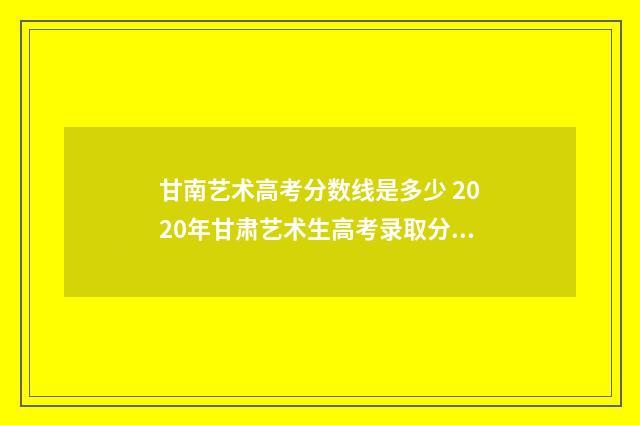 甘南艺术高考分数线是多少 2020年甘肃艺术生高考录取分数线