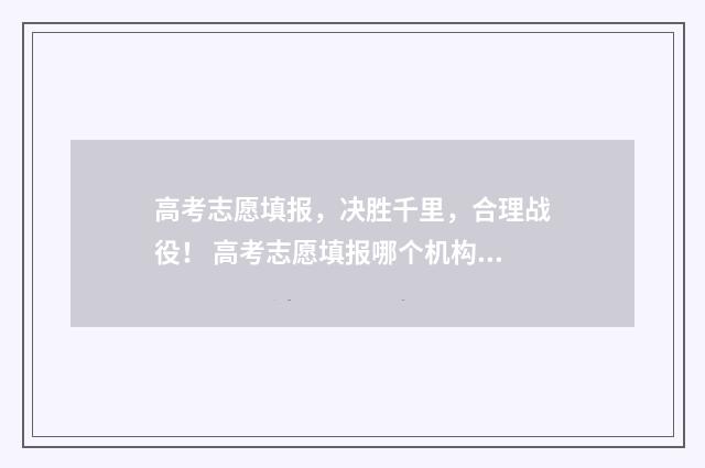 高考志愿填报,决胜千里,合理战役! 高考志愿填报哪个机构好