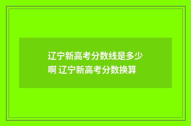辽宁新高考分数线是多少啊 辽宁新高考分数换算