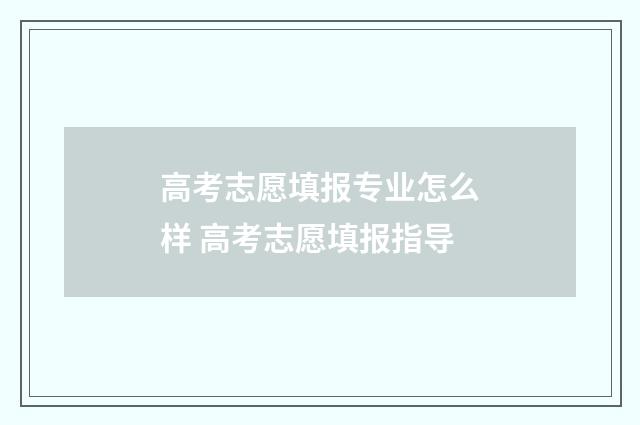 高考志愿填报专业怎么样 高考志愿填报指导