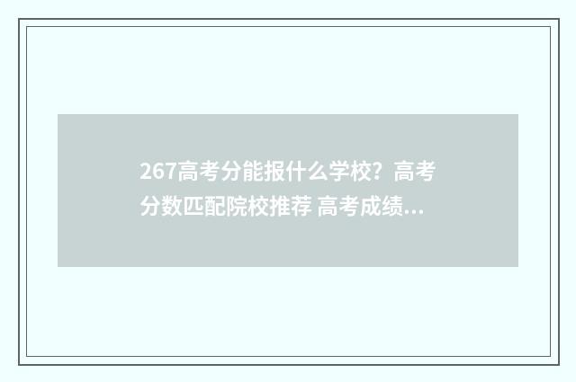 267高考分能报什么学校?高考分数匹配院校推荐 高考成绩267分能上什么大专
