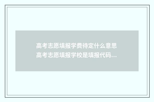 高考志愿填报学费待定什么意思 高考志愿填报学校是填报代码吗