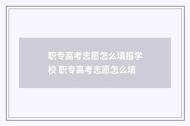 职专高考志愿怎么填报学校 职专高考志愿怎么填
