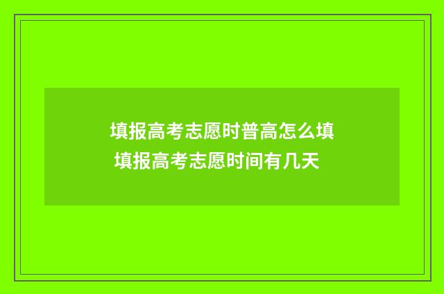 填报高考志愿时普高怎么填 填报高考志愿时间有几天
