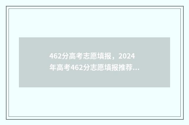 462分高考志愿填报，2024年高考462分志愿填报推荐 高考462分可以去哪个学校