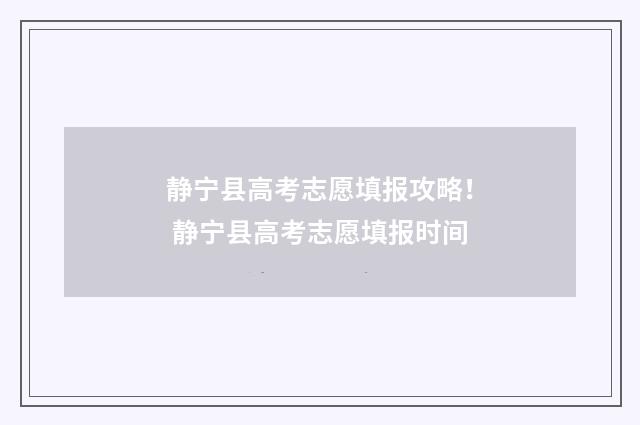静宁县高考志愿填报攻略！ 静宁县高考志愿填报时间
