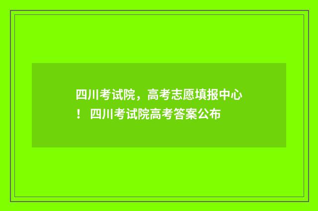 四川考试院，高考志愿填报中心！ 四川考试院高考答案公布