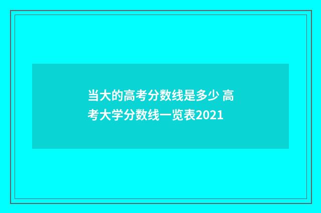 当大的高考分数线是多少 高考大学分数线一览表2021