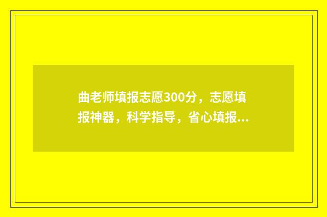 曲老师填报志愿300分，志愿填报神器，科学指导，省心填报！ 填报志愿的老师一般报的准不准