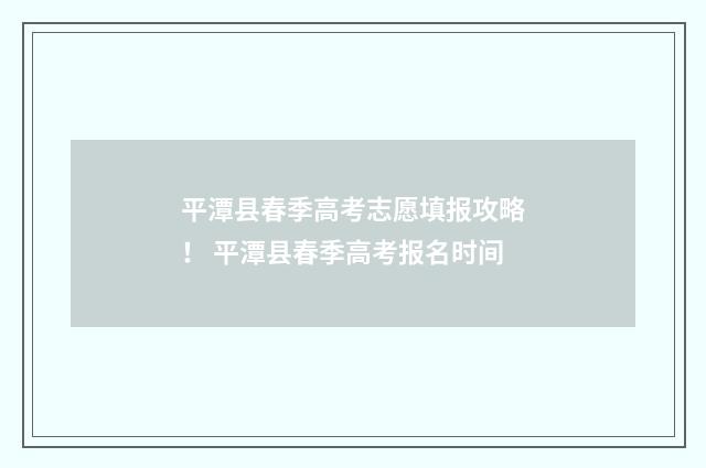 平潭县春季高考志愿填报攻略！ 平潭县春季高考报名时间