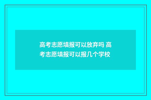 高考志愿填报可以放弃吗 高考志愿填报可以报几个学校
