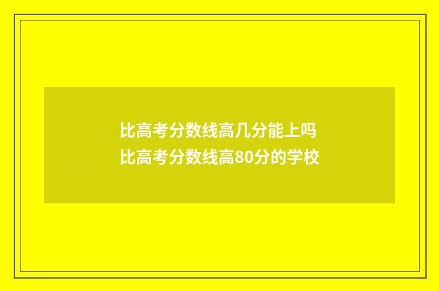 比高考分数线高几分能上吗 比高考分数线高80分的学校