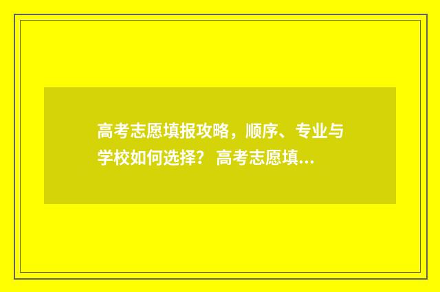 高考志愿填报攻略，顺序、专业与学校如何选择？ 高考志愿填报攻略河北