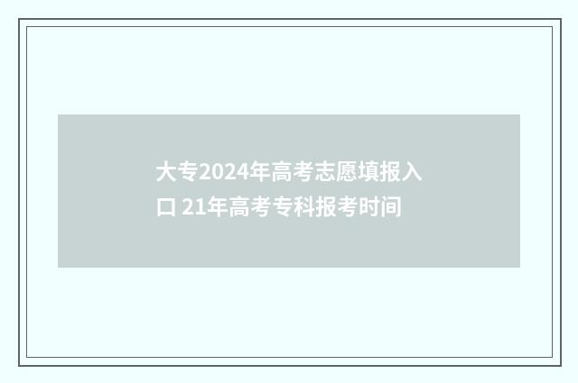 大专2024年高考志愿填报入口 21年高考专科报考时间