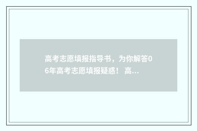 高考志愿填报指导书,为你解答06年高考志愿填报疑惑! 高考志愿填报指导