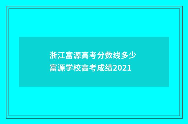 浙江富源高考分数线多少 富源学校高考成绩2021