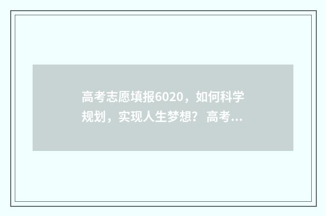 高考志愿填报6020,如何科学规划,实现人生梦想? 高考志愿填报60个志愿