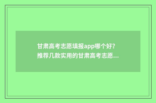 甘肃高考志愿填报app哪个好?推荐几款实用的甘肃高考志愿填报工具 甘肃高考志愿填报