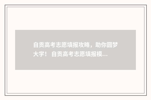 自贡高考志愿填报攻略,助你圆梦大学! 自贡高考志愿填报模拟系统