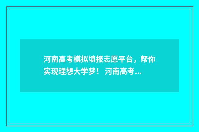 河南高考模拟填报志愿平台，帮你实现理想大学梦！ 河南高考模拟填报志愿系统入口