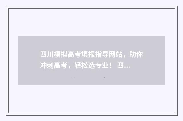 四川模拟高考填报指导网站,助你冲刺高考,轻松选专业! 四川模拟高考填报志愿的方法与步骤