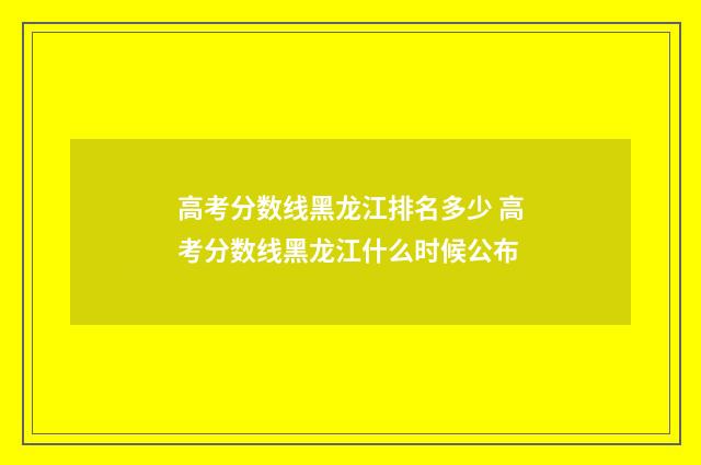 高考分数线黑龙江排名多少 高考分数线黑龙江什么时候公布