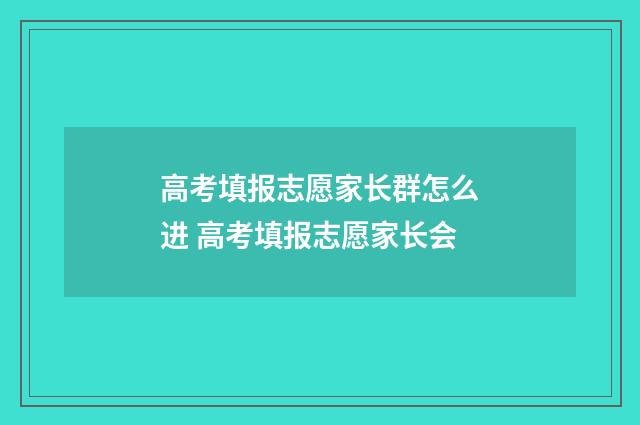 高考填报志愿家长群怎么进 高考填报志愿家长会