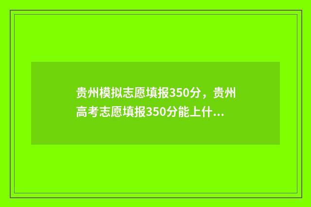贵州模拟志愿填报350分，贵州高考志愿填报350分能上什么学校？ 贵州模拟志愿填报时间