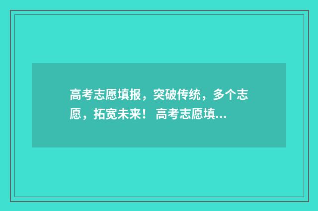 高考志愿填报，突破传统，多个志愿，拓宽未来！ 高考志愿填报时间和截止时间