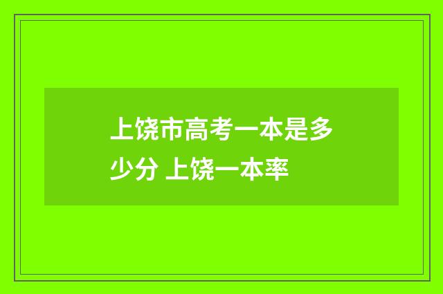 上饶市高考一本是多少分 上饶一本率