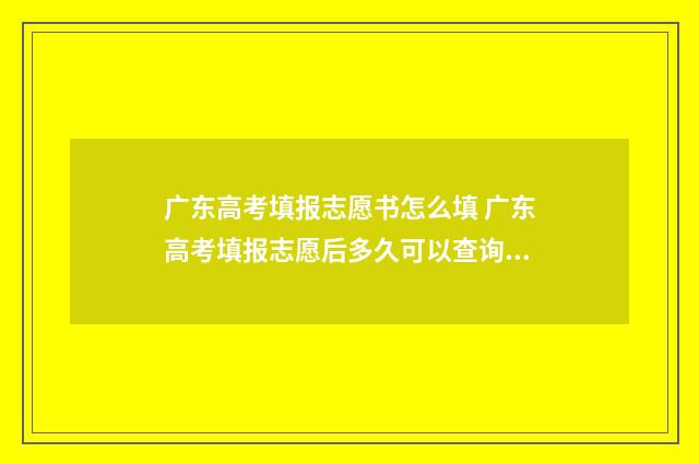 广东高考填报志愿书怎么填 广东高考填报志愿后多久可以查询录取结果