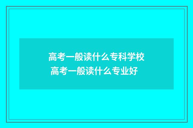 高考一般读什么专科学校 高考一般读什么专业好