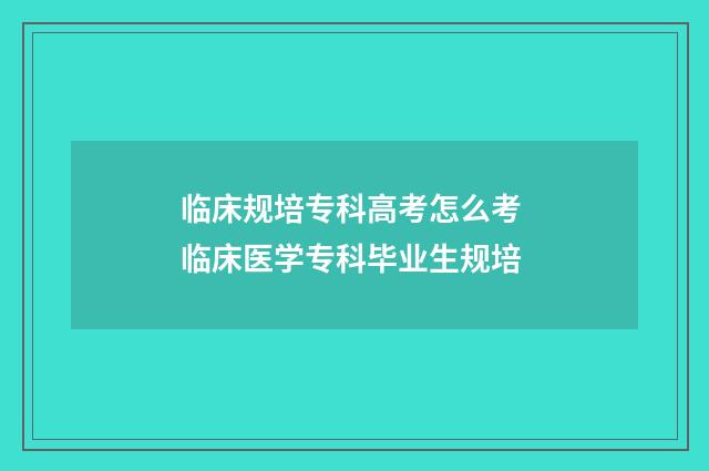 临床规培专科高考怎么考 临床医学专科毕业生规培