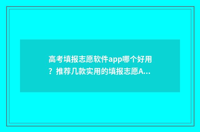 高考填报志愿软件app哪个好用?推荐几款实用的填报志愿APP 高考填报志愿软件有哪些