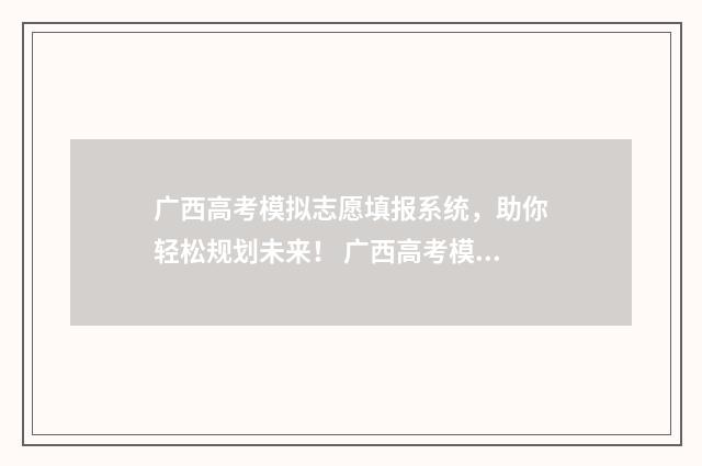 广西高考模拟志愿填报系统，助你轻松规划未来！ 广西高考模拟志愿填报表
