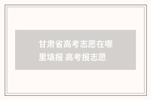 甘肃省高考志愿在哪里填报 高考报志愿