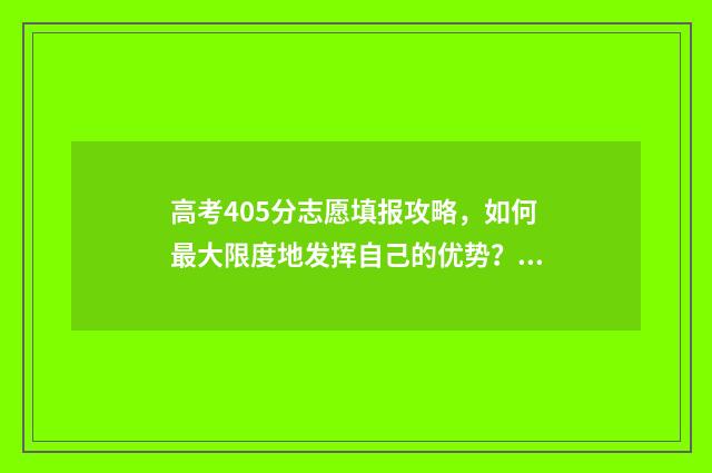 高考405分志愿填报攻略，如何最大限度地发挥自己的优势？ 高考405分怎么样