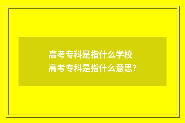 高考专科是指什么学校 高考专科是指什么意思?