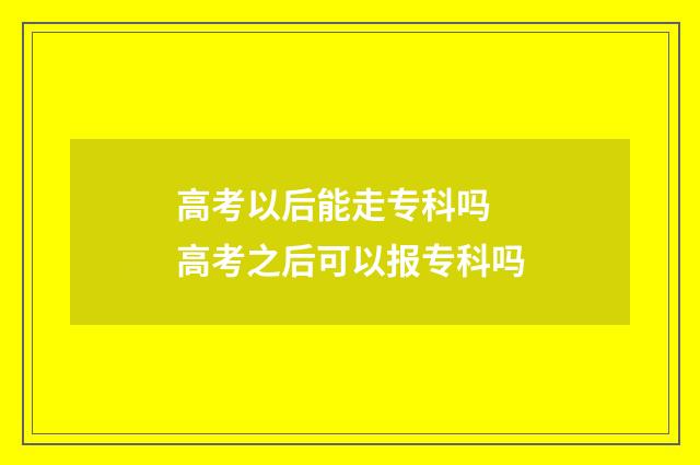 高考以后能走专科吗 高考之后可以报专科吗