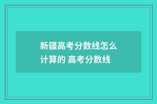 新疆高考分数线怎么计算的 高考分数线