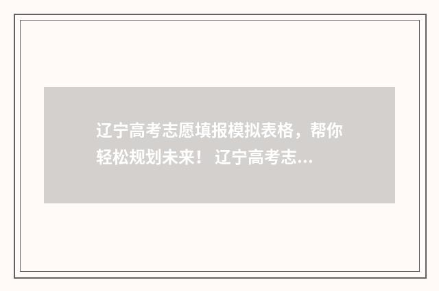 辽宁高考志愿填报模拟表格，帮你轻松规划未来！ 辽宁高考志愿填报时间