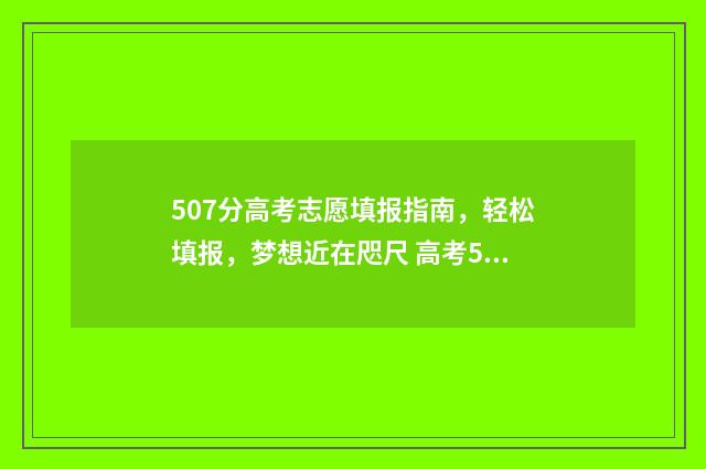 507分高考志愿填报指南,轻松填报,梦想近在咫尺 高考507分怎么样
