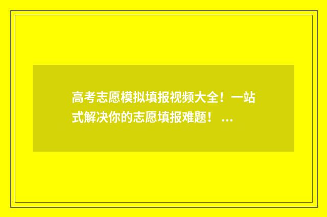 高考志愿模拟填报视频大全！一站式解决你的志愿填报难题！ 高考志愿模拟填报表样本