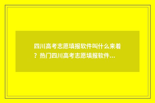 四川高考志愿填报软件叫什么来着？热门四川高考志愿填报软件推荐 四川高考志愿填报时间