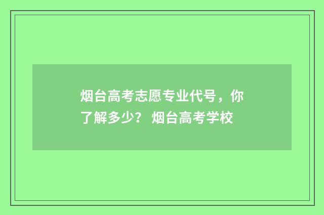 烟台高考志愿专业代号,你了解多少? 烟台高考学校