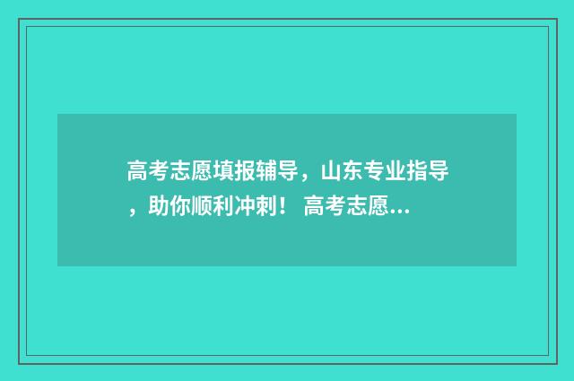 高考志愿填报辅导,山东专业指导,助你顺利冲刺! 高考志愿填报辅助系统怎么保存