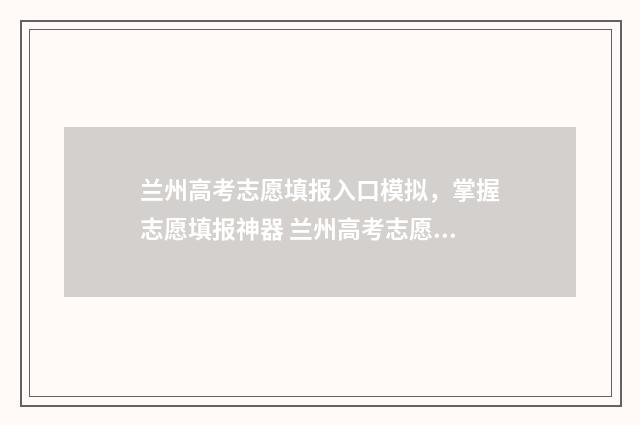 兰州高考志愿填报入口模拟，掌握志愿填报神器 兰州高考志愿填报刘颖